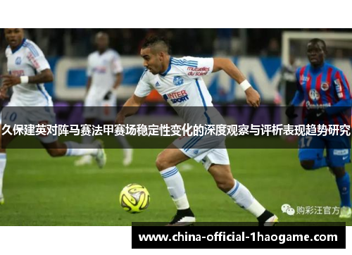 久保建英对阵马赛法甲赛场稳定性变化的深度观察与评析表现趋势研究