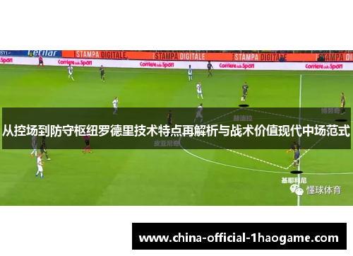 从控场到防守枢纽罗德里技术特点再解析与战术价值现代中场范式 从控场到防守枢纽罗德里技术特点再解析与战术价值现代中场范式