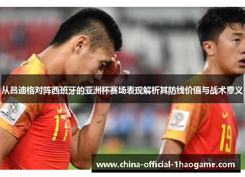 从吕迪格对阵西班牙的亚洲杯赛场表现解析其防线价值与战术意义 从吕迪格对阵西班牙的亚洲杯赛场表现解析其防线价值与战术意义