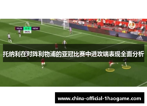 托纳利在对阵利物浦的亚冠比赛中进攻端表现全面分析