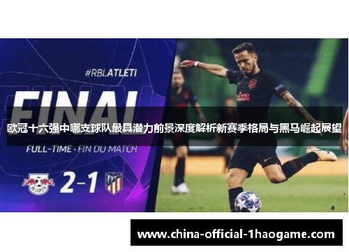 欧冠十六强中哪支球队最具潜力前景深度解析新赛季格局与黑马崛起展望 欧冠十六强中哪支球队最具潜力前景深度解析新赛季格局与黑马崛起展望