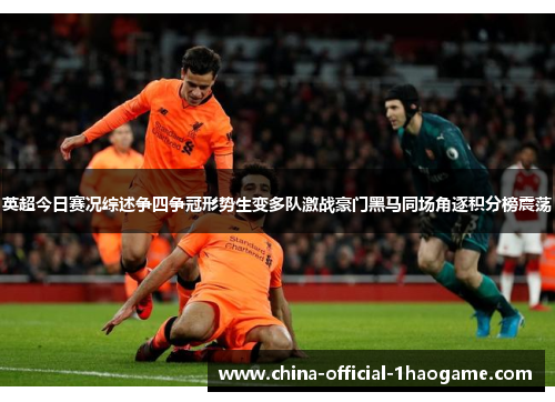 英超今日赛况综述争四争冠形势生变多队激战豪门黑马同场角逐积分榜震荡