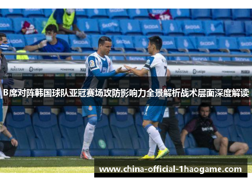 B席对阵韩国球队亚冠赛场攻防影响力全景解析战术层面深度解读 B席对阵韩国球队亚冠赛场攻防影响力全景解析战术层面深度解读