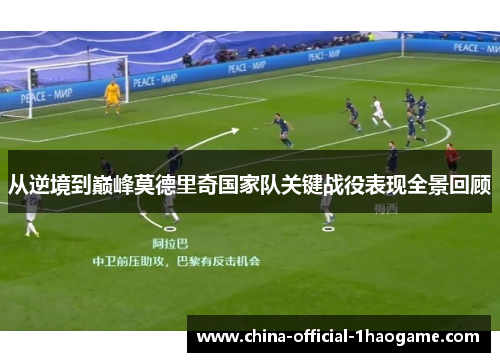 从逆境到巅峰莫德里奇国家队关键战役表现全景回顾 从逆境到巅峰莫德里奇国家队关键战役表现全景回顾