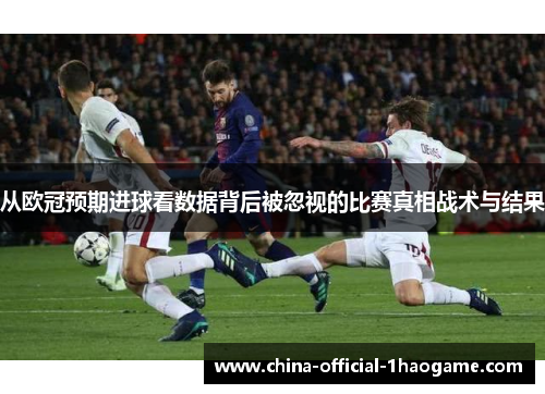 从欧冠预期进球看数据背后被忽视的比赛真相战术与结果 从欧冠预期进球看数据背后被忽视的比赛真相战术与结果