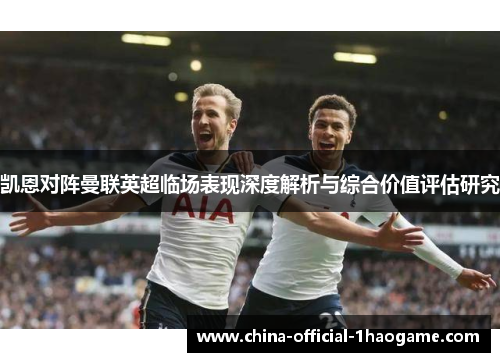 凯恩对阵曼联英超临场表现深度解析与综合价值评估研究
