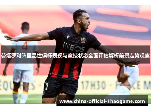 劳塔罗对阵里昂世俱杯表现与竞技状态全面评估解析前景走势观察 劳塔罗对阵里昂世俱杯表现与竞技状态全面评估解析前景走势观察