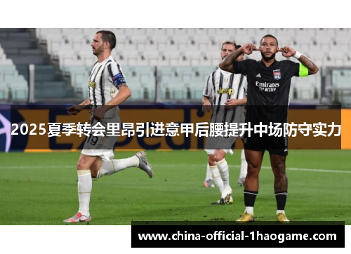 2025夏季转会里昂引进意甲后腰提升中场防守实力 2025夏季转会里昂引进意甲后腰提升中场防守实力