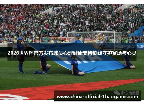 2026世界杯官方发布球员心理健康支持热线守护赛场与心灵