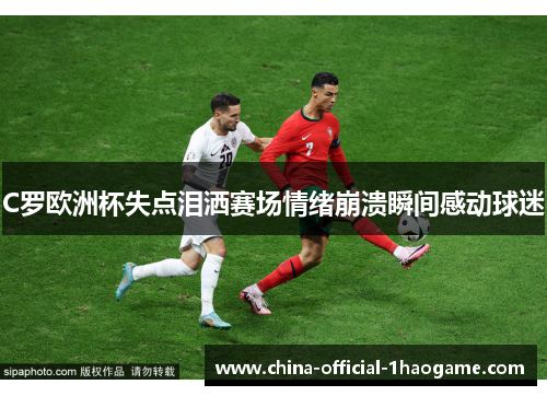 C罗欧洲杯失点泪洒赛场情绪崩溃瞬间感动球迷 C罗欧洲杯失点泪洒赛场情绪崩溃瞬间感动球迷