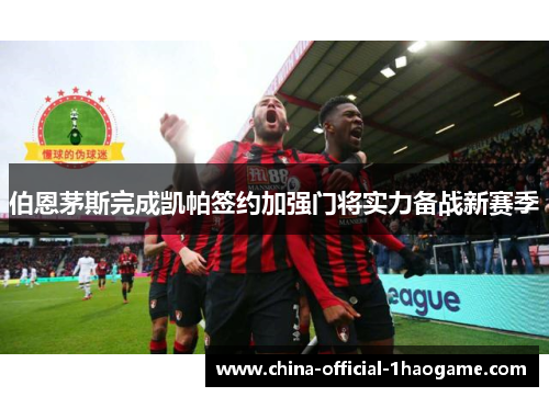 伯恩茅斯完成凯帕签约加强门将实力备战新赛季