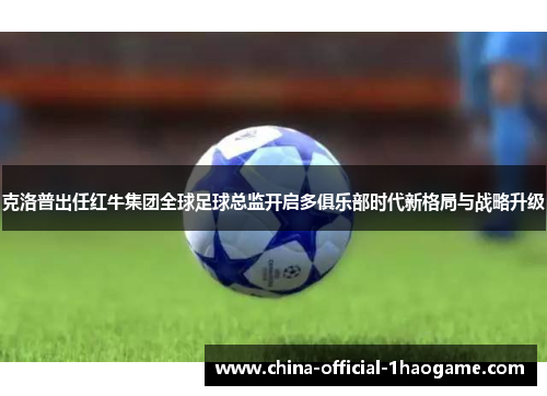 克洛普出任红牛集团全球足球总监开启多俱乐部时代新格局与战略升级 克洛普出任红牛集团全球足球总监开启多俱乐部时代新格局与战略升级