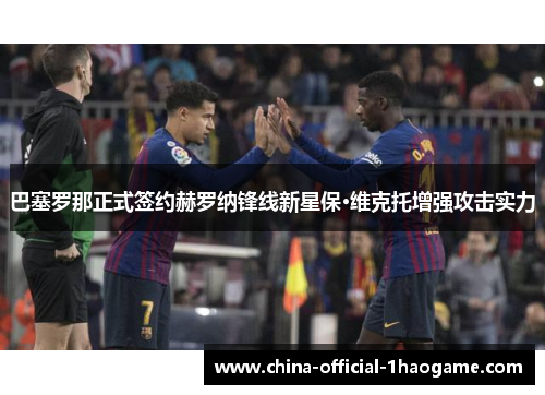 巴塞罗那正式签约赫罗纳锋线新星保·维克托增强攻击实力 巴塞罗那正式签约赫罗纳锋线新星保·维克托增强攻击实力