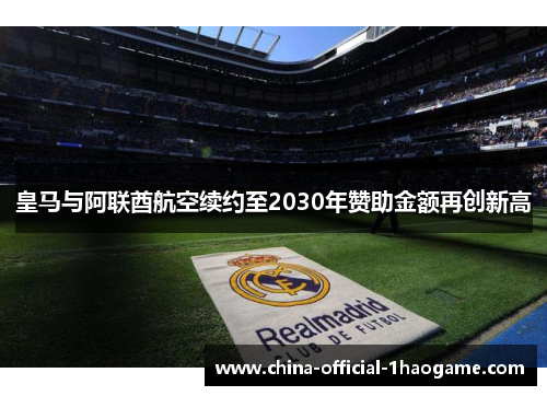 皇马与阿联酋航空续约至2030年赞助金额再创新高 皇马与阿联酋航空续约至2030年赞助金额再创新高