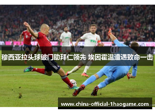 穆西亚拉头球破门助拜仁领先 埃因霍温遭遇致命一击 穆西亚拉头球破门助拜仁领先 埃因霍温遭遇致命一击