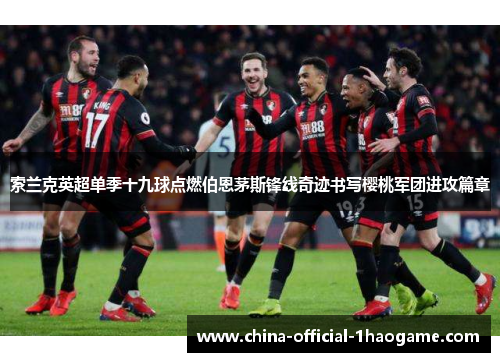 索兰克英超单季十九球点燃伯恩茅斯锋线奇迹书写樱桃军团进攻篇章 索兰克英超单季十九球点燃伯恩茅斯锋线奇迹书写樱桃军团进攻篇章