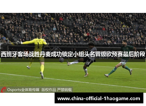 西班牙客场战胜丹麦成功锁定小组头名晋级欧预赛最后阶段