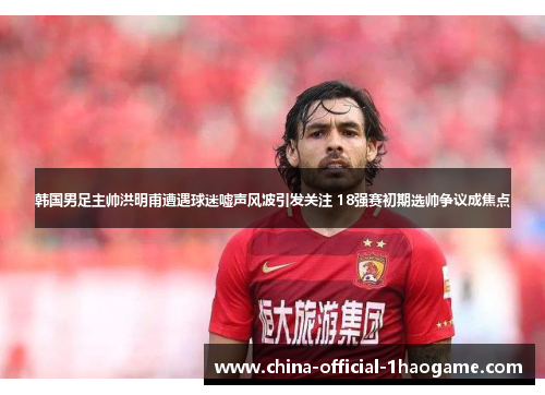 韩国男足主帅洪明甫遭遇球迷嘘声风波引发关注 18强赛初期选帅争议成焦点