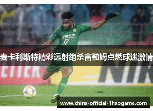 麦卡利斯特精彩远射绝杀富勒姆点燃球迷激情