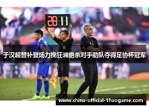 于汉超替补登场力挽狂澜绝杀对手助队夺得足协杯冠军