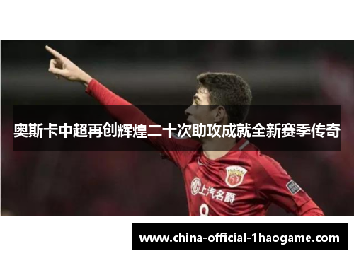 奥斯卡中超再创辉煌二十次助攻成就全新赛季传奇