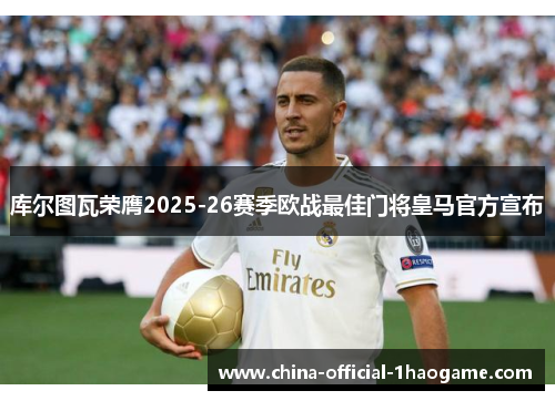 库尔图瓦荣膺2025-26赛季欧战最佳门将皇马官方宣布