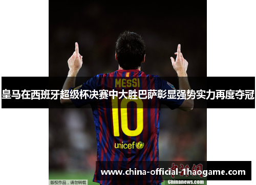 皇马在西班牙超级杯决赛中大胜巴萨彰显强势实力再度夺冠