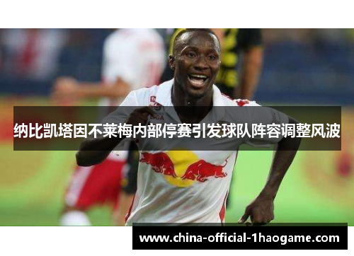 纳比凯塔因不莱梅内部停赛引发球队阵容调整风波
