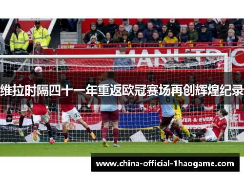维拉时隔四十一年重返欧冠赛场再创辉煌纪录