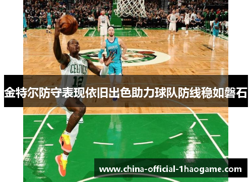 金特尔防守表现依旧出色助力球队防线稳如磐石