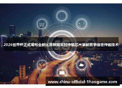 2026世界杯正式发布全新比赛数据实时传输芯片革新赛事信息传输技术 2026世界杯正式发布全新比赛数据实时传输芯片革新赛事信息传输技术