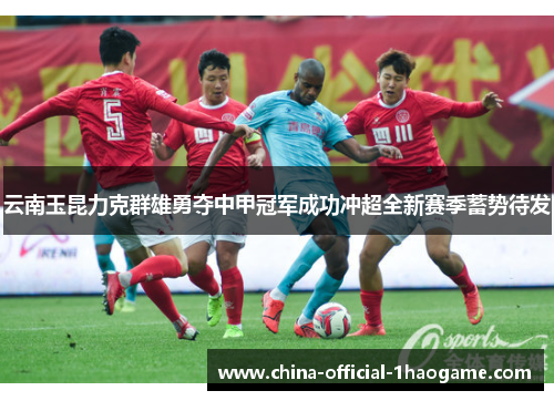 云南玉昆力克群雄勇夺中甲冠军成功冲超全新赛季蓄势待发 云南玉昆力克群雄勇夺中甲冠军成功冲超全新赛季蓄势待发