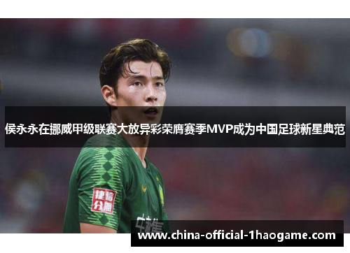 侯永永在挪威甲级联赛大放异彩荣膺赛季MVP成为中国足球新星典范