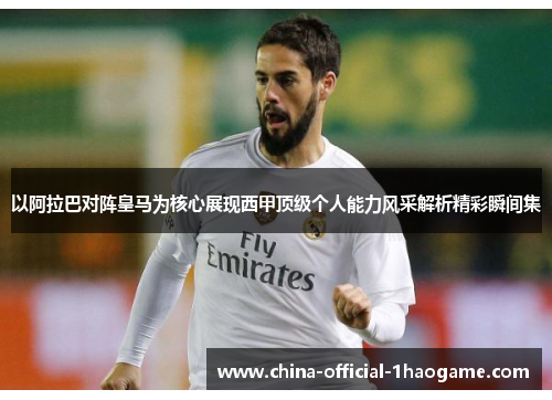 以阿拉巴对阵皇马为核心展现西甲顶级个人能力风采解析精彩瞬间集