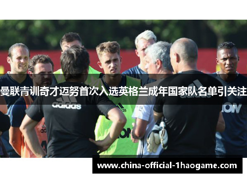 曼联青训奇才迈努首次入选英格兰成年国家队名单引关注