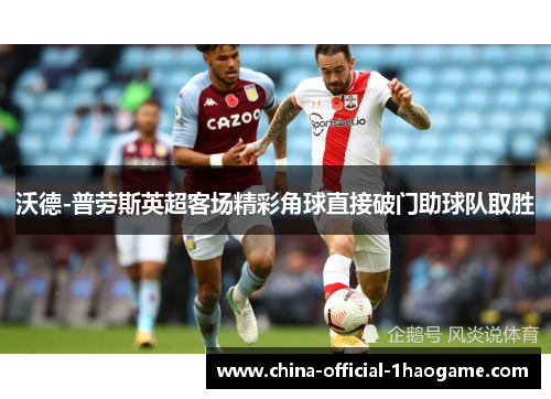 沃德-普劳斯英超客场精彩角球直接破门助球队取胜