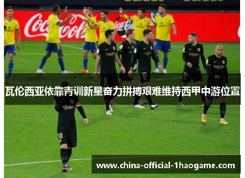 瓦伦西亚依靠青训新星奋力拼搏艰难维持西甲中游位置