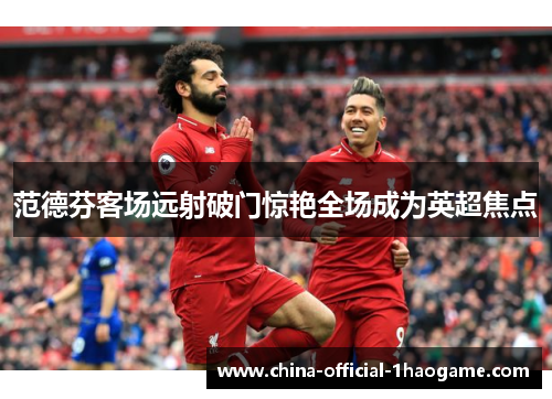 范德芬客场远射破门惊艳全场成为英超焦点