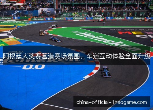阿根廷大奖赛营造赛场氛围，车迷互动体验全面升级