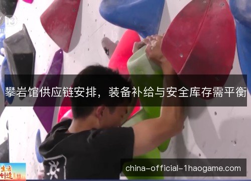 攀岩馆供应链安排,装备补给与安全库存需平衡 攀岩馆供应链安排,装备补给与安全库存需平衡